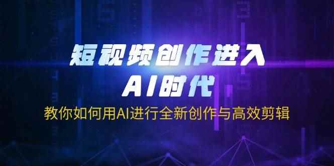 （14145期）短视频创作进入AI时代，教你如何用AI进行全新创作与高效剪辑-咩咩网络