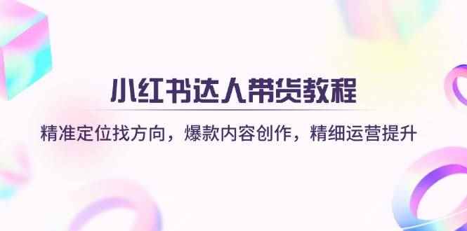 （14142期）小红书达人带货教程：精准定位找方向，爆款内容创作，精细运营提升-咩咩网络