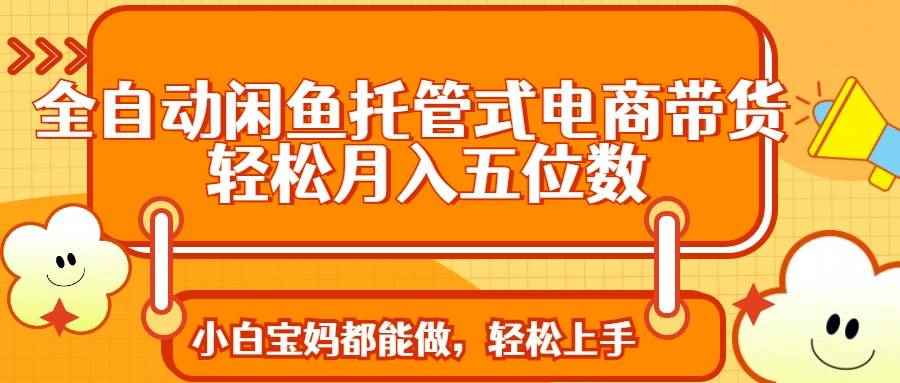 （14132期）全自动闲鱼托管式电商带货 轻松实现月入五位数-咩咩网络