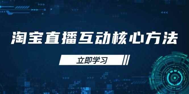 （14128期）淘宝直播互动核心方法，新手入门指南、直播能力提升，新手主播快速突围-咩咩网络