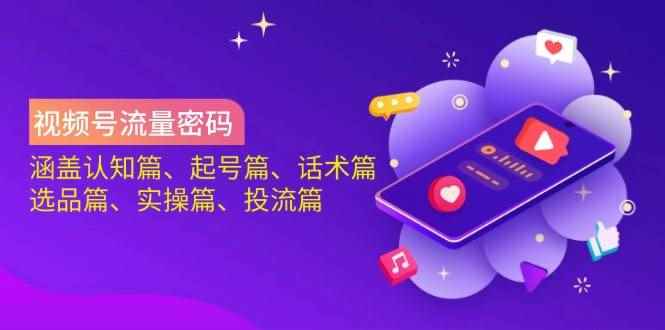 （14124期）视频号流量密码：涵盖认知篇、起号篇、话术篇、选品篇、实操篇、投流篇-咩咩网络