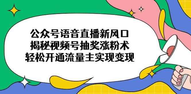 （14112期）公众号语音直播新风口，揭秘视频号抽奖涨粉术，轻松开通流量主实现变现-咩咩网络