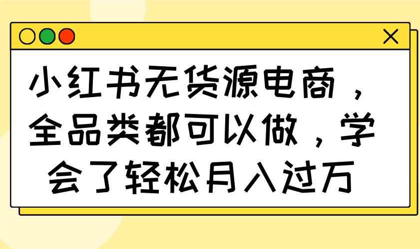 （14100期）小红书无货源电商，全品类都可以做，学会了轻松月入过万-咩咩网络