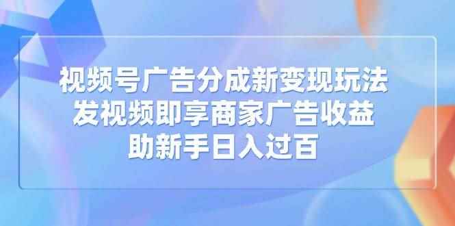 （14588期）视频号广告分成新变现玩法：发视频即享商家广告收益，助新手日入过百-咩咩网络