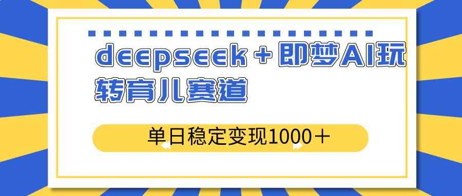 （14553期）deepseek＋即梦AI玩转育儿赛道，单日稳定变现1000＋育儿赛道-咩咩网络