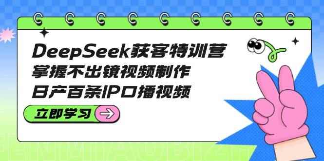 （14544期）DeepSeek获客特训营：掌握不出镜视频制作，日产百条IP口播视频-咩咩网络