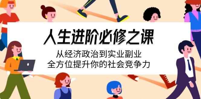 （14543期）人生进阶必修之课：从经济政治到实业副业，全方位提升你的社会竞争力-咩咩网络