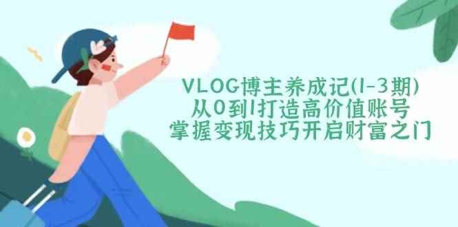 （14541期）VLOG博主养成记（1-3期）从0到1打造高价值账号，掌握变现技巧开启财富之门-咩咩网络