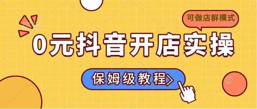 （14538期）0元抖音开店实操，保姆级教程适合小白（可做店群模式）-咩咩网络