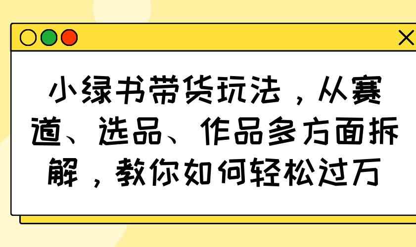 （14537期）小绿书带货玩法，从赛道、选品、作品多方面拆解，教你如何轻松过万-咩咩网络