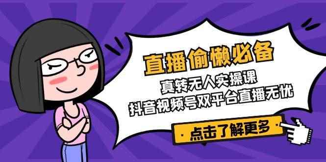 （14525期）直播偷懒必备！真转无人实操课，抖音视频号双平台直播无忧-咩咩网络