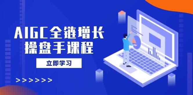 （14523期）AIGC全链增长操盘手课程，从AI基础到私有化应用，轻松驾驭AI助力营销-咩咩网络