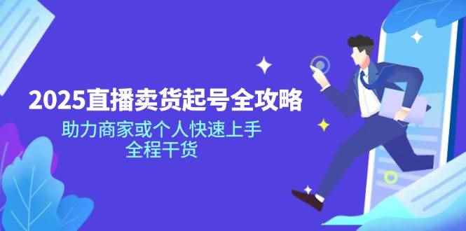 （14511期）2025直播卖货起号全攻略，助力商家或个人快速上手，全程干货-咩咩网络