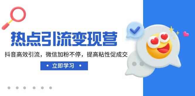 （14501期）热点引流变现营，抖音高效引流，微信加粉不停，提高粘性促成交-咩咩网络