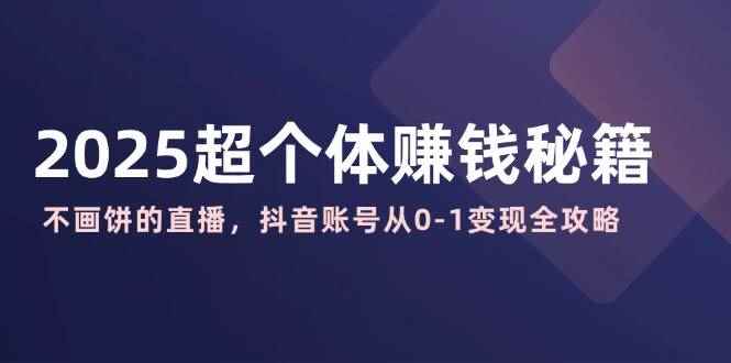 （14497期）2025超个体赚钱秘籍：不画饼的直播，抖音账号从0-1变现全攻略-咩咩网络