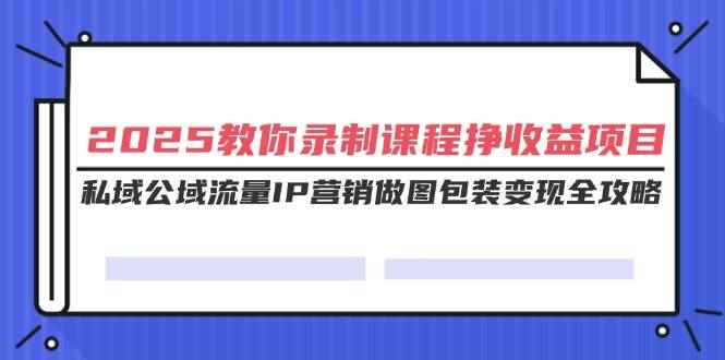（14486期）2025教你录制课程挣收益项目，私域公域流量IP营销做图包装变现全攻略-咩咩网络