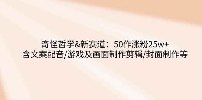 （14480期）奇怪哲学-新赛道：50作涨粉25w+含文案配音/游戏及画面制作剪辑/封面制作等-咩咩网络