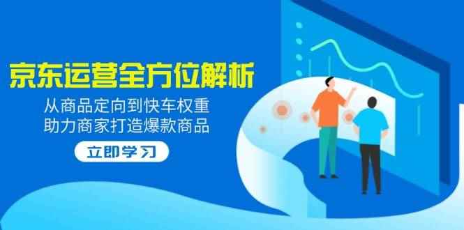 （14477期）2025京东运营全方位解析：从商品定向到快车权重，助力商家打造爆款商品-咩咩网络