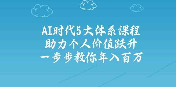 （14475期）AI时代5大体系课程：助力个人价值跃升，一步步教你年入百万-咩咩网络
