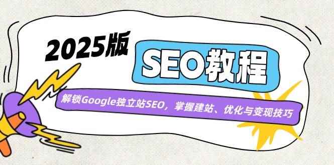 （14470期）2025版SEO教程：解锁Google独立站SEO，掌握建站、优化与变现技巧-咩咩网络