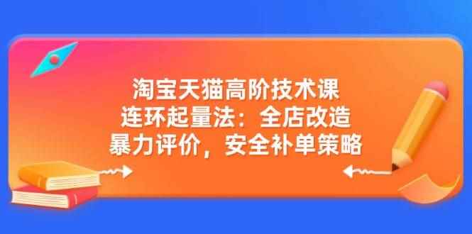 （14469期）淘宝天猫高阶技术课：连环起量法：全店改造，暴力评价，安全补单策略-咩咩网络