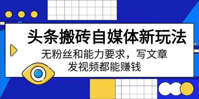 （14442期）头条搬砖自媒体新玩法，无粉丝和能力要求，写文章、发视频都能赚钱-咩咩网络
