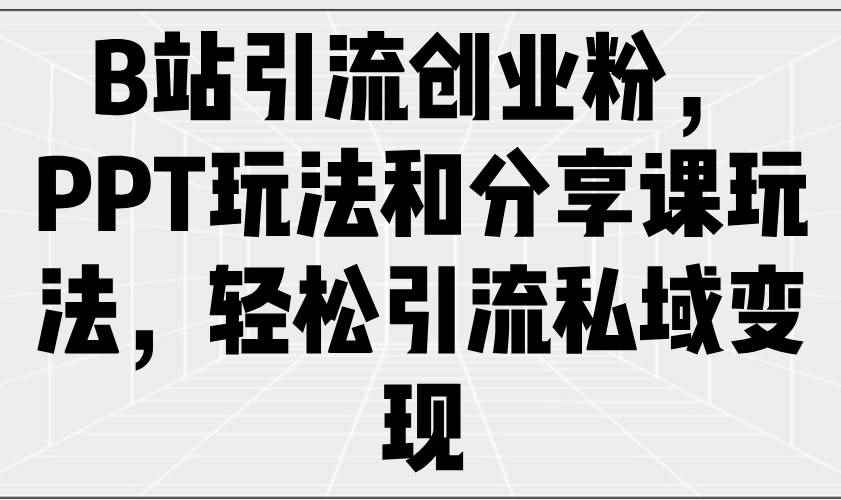 （14422期）B站引流创业粉，PPT玩法和分享课玩法，轻松引流私域变现-咩咩网络