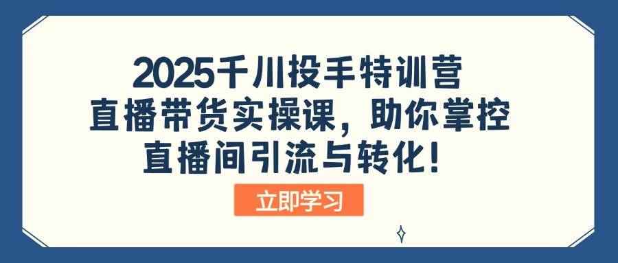 （14423期）2025千川投手特训营：直播带货实操课，助你掌控直播间引流与转化！-咩咩网络