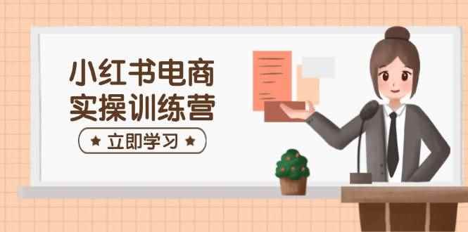 （14409期）小红书电商实操训练营：涵盖开店、选品、笔记制作等，助你快速上手-咩咩网络