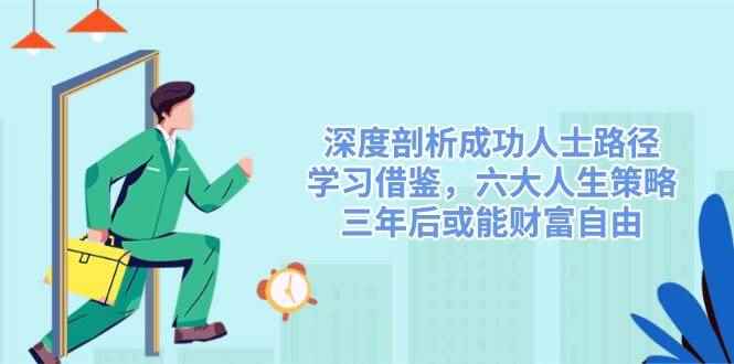 （14408期）深度剖析成功人士路径，学习借鉴，六大人生策略，三年后或能财富自由-咩咩网络