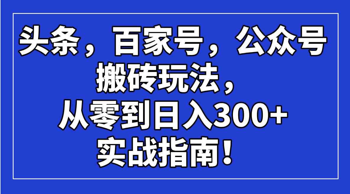 （14405期）头条，百家号，公众号搬砖玩法，从零到日入300+的实战指南！-咩咩网络