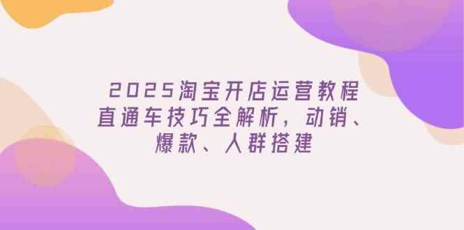 （14389期）2025淘宝开店运营教程更新，直通车技巧全解析，动销、爆款、人群搭建-咩咩网络
