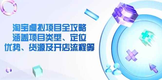 （14382期）淘宝虚拟项目全攻略：涵盖项目类型、定位、优势、货源及开店流程等-咩咩网络
