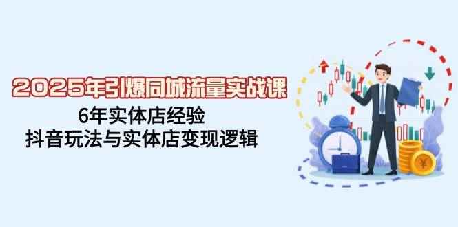 （14346期）2025年引爆同城流量实战课，6年实体店经验，抖音玩法与实体店变现逻辑-咩咩网络