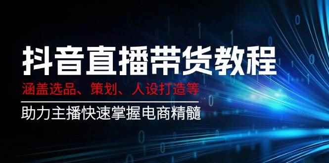 （14345期）抖音直播带货教程：涵盖选品、策划、人设打造等,助力主播快速掌握电商精髓-咩咩网络