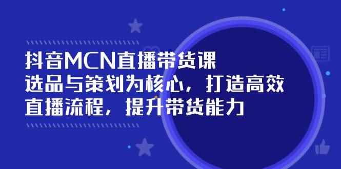 （14343期）抖音MCN直播带货课：选品与策划为核心, 打造高效直播流程, 提升带货能力-咩咩网络