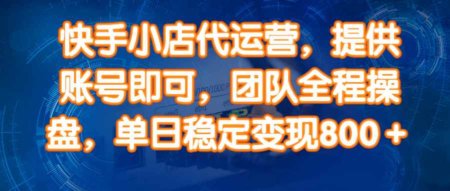 14336期）快手小店代运营，提供账号即可，团队全程操盘，单日稳定变现800＋-咩咩网络
