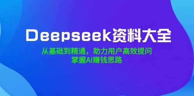 （14331期）Deepseek资料大全，从基础到精通，助力用户高效提问，掌握AI赚钱思路-咩咩网络
