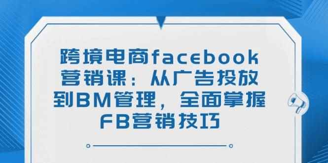 （14314期）跨境电商facebook营销课：从广告投放到BM管理，全面掌握FB营销技巧-咩咩网络