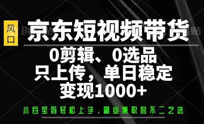 （14304期）京东短视频带货，0剪辑，0选品，只需上传素材，单日稳定变现1000+-咩咩网络