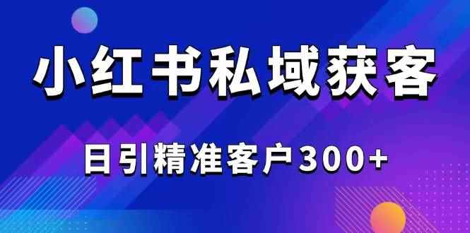 （14304期）2025最新小红书平台引流获客截流自热玩法讲解，日引精准客户300+-咩咩网络