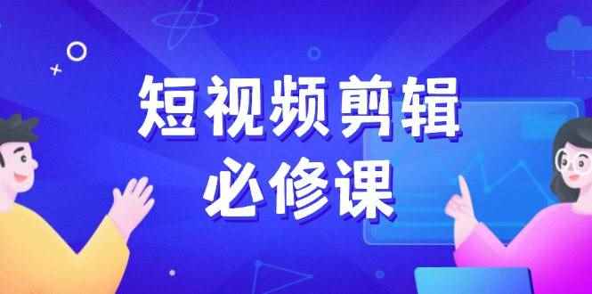 （14295期）短视频剪辑必修课，百万剪辑师成长秘籍，找素材、拆片、案例拆解-咩咩网络