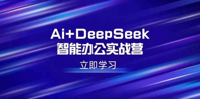 （14291期）Ai+DeepSeek智能办公实战营：解锁AI写作、设计、PPT等高薪技能-咩咩网络