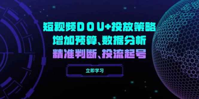 （14288期）短视频DOU+投放策略，增加预算、数据分析、精准判断，投流起号-咩咩网络