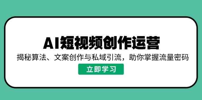 （14287期）AI短视频创作运营，揭秘算法、文案创作与私域引流，助你掌握流量密码-咩咩网络