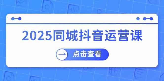（14286期）2025同城抖音运营课：涵盖实体店盈利，团购好处，助商家获取流量-咩咩网络
