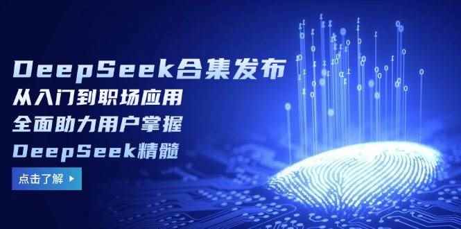 （14281期）DeepSeek合集发布，从入门到职场应用，全面助力用户掌握DeepSeek精髓-咩咩网络