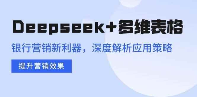 （14280期）Deepseek+多维表格，银行营销新利器，深度解析应用策略，提升营销效果-咩咩网络