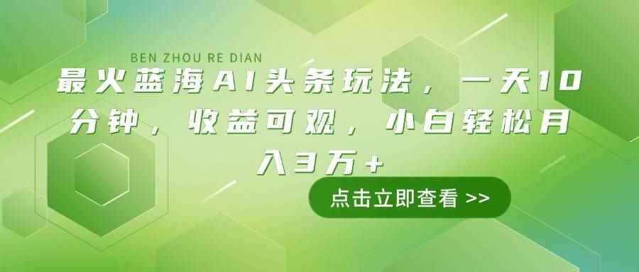 （14272期）最火蓝海AI头条玩法，一天10分钟，收益可观，小白轻松月入3万+-咩咩网络