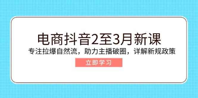 （14268期）电商抖音2至3月新课：专注拉爆自然流，助力主播破圈，详解新规政策-咩咩网络